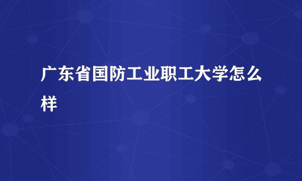 广东省国防工业职工大学怎么样