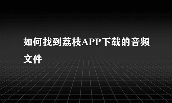 如何找到荔枝APP下载的音频文件