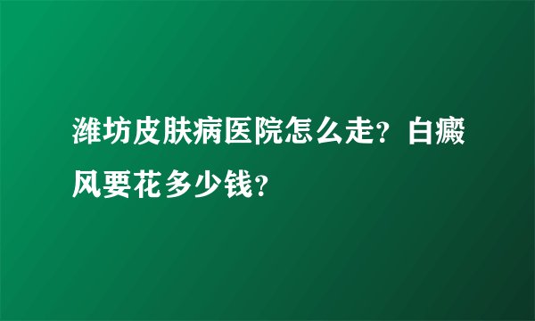 潍坊皮肤病医院怎么走？白癜风要花多少钱？