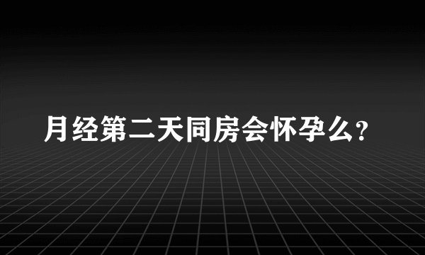 月经第二天同房会怀孕么？
