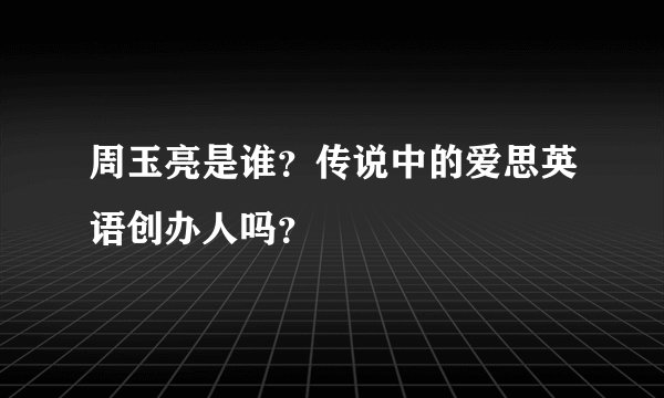 周玉亮是谁？传说中的爱思英语创办人吗？