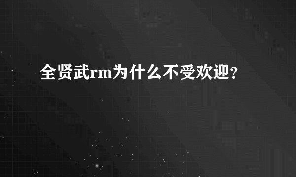 全贤武rm为什么不受欢迎？