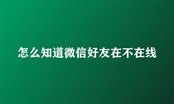 怎么知道微信好友在不在线