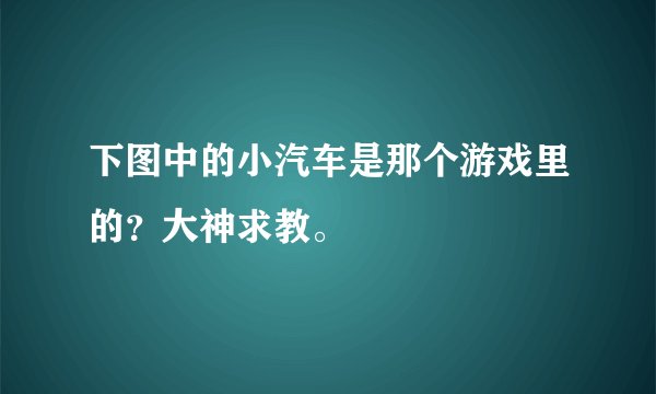 下图中的小汽车是那个游戏里的？大神求教。