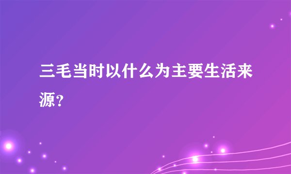 三毛当时以什么为主要生活来源？