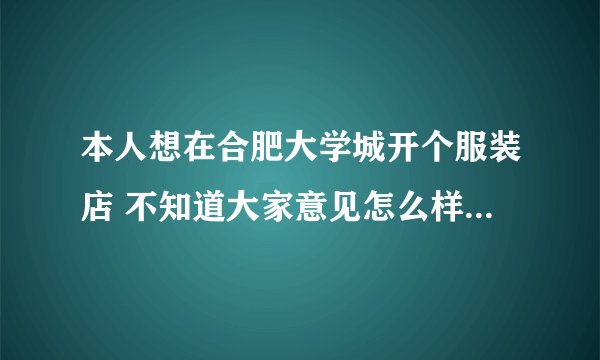 本人想在合肥大学城开个服装店 不知道大家意见怎么样？谢谢了