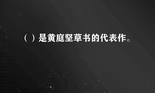 （）是黄庭坚草书的代表作。