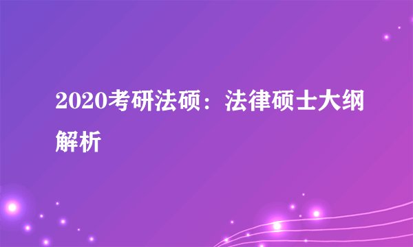 2020考研法硕：法律硕士大纲解析