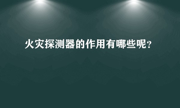 火灾探测器的作用有哪些呢?