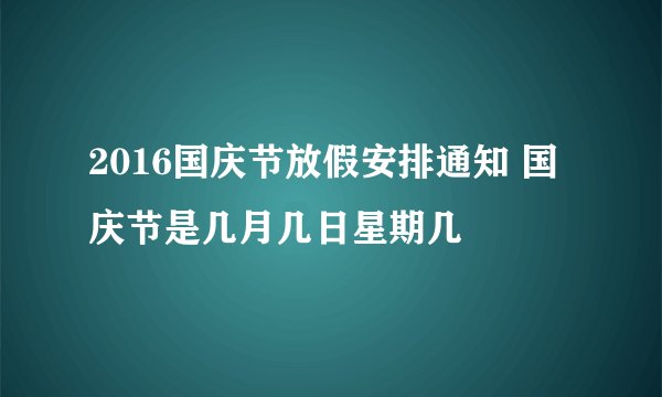 2016国庆节放假安排通知 国庆节是几月几日星期几
