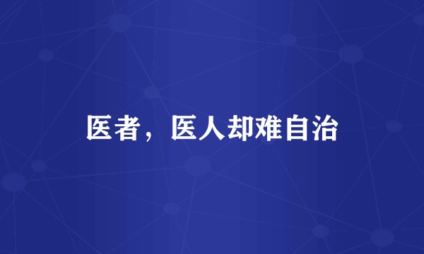 医者，医人却难自治