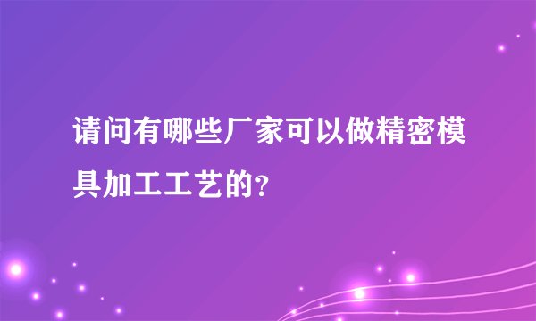 请问有哪些厂家可以做精密模具加工工艺的？