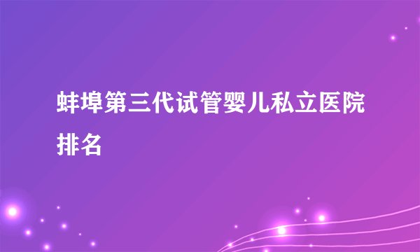 蚌埠第三代试管婴儿私立医院排名