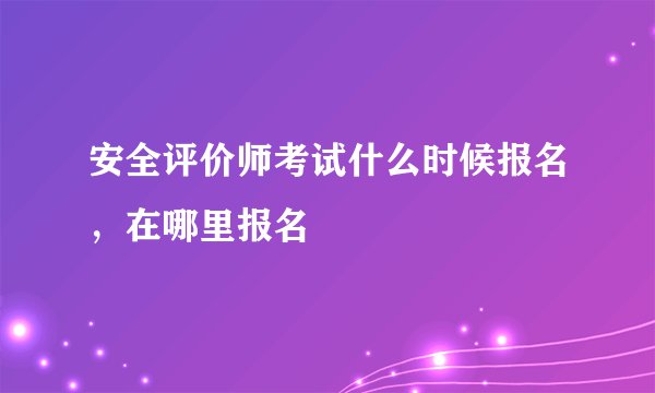 安全评价师考试什么时候报名，在哪里报名