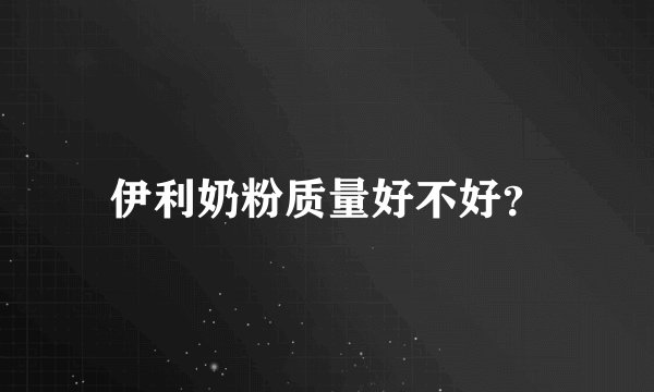 伊利奶粉质量好不好?