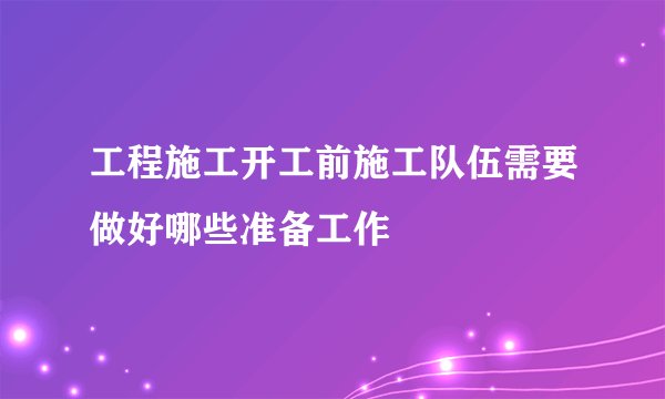 工程施工开工前施工队伍需要做好哪些准备工作