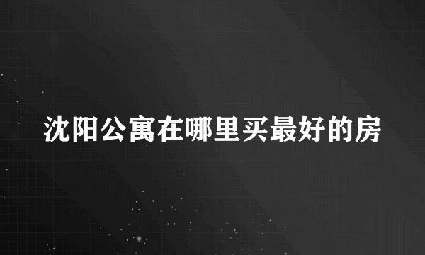 沈阳公寓在哪里买最好的房