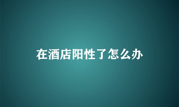 在酒店阳性了怎么办