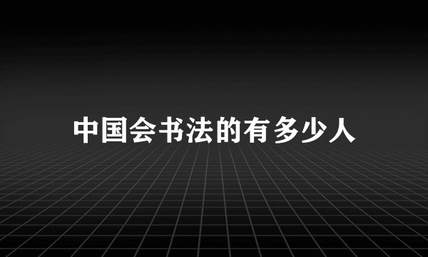 中国会书法的有多少人
