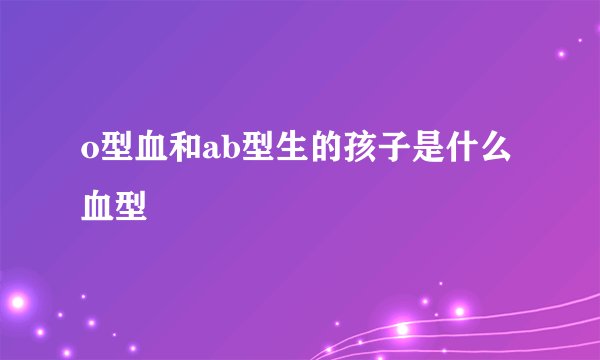 o型血和ab型生的孩子是什么血型