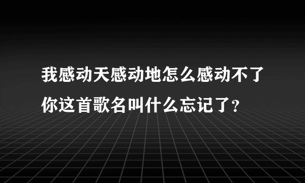 我感动天感动地怎么感动不了你这首歌名叫什么忘记了？