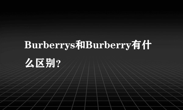 Burberrys和Burberry有什么区别？