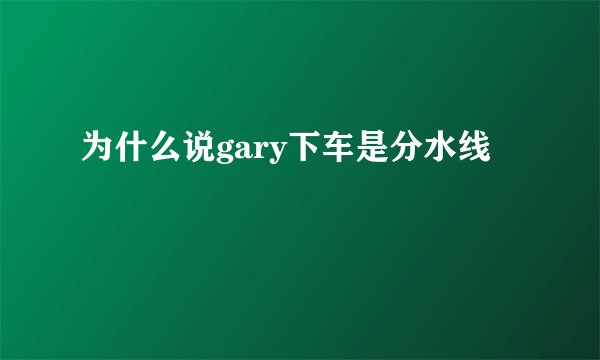 为什么说gary下车是分水线