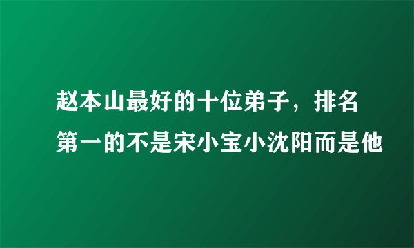 赵本山最好的十位弟子，排名第一的不是宋小宝小沈阳而是他