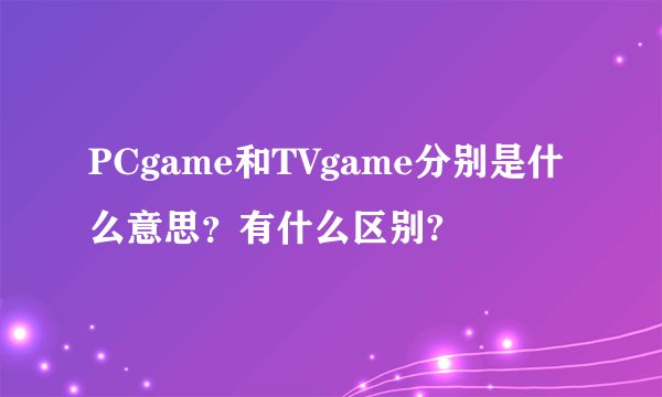 PCgame和TVgame分别是什么意思？有什么区别?