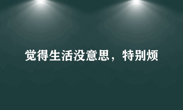 觉得生活没意思，特别烦