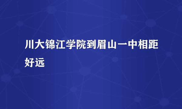 川大锦江学院到眉山一中相距好远