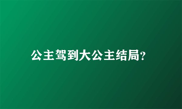 公主驾到大公主结局？