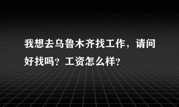 我想去乌鲁木齐找工作，请问好找吗？工资怎么样？