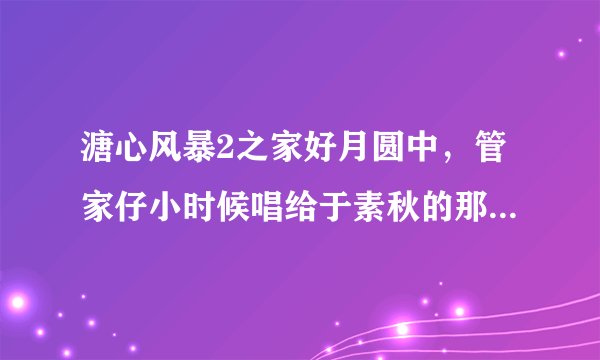 溏心风暴2之家好月圆中，管家仔小时候唱给于素秋的那首歌，收藏在录音带中的那首。歌名叫什么？