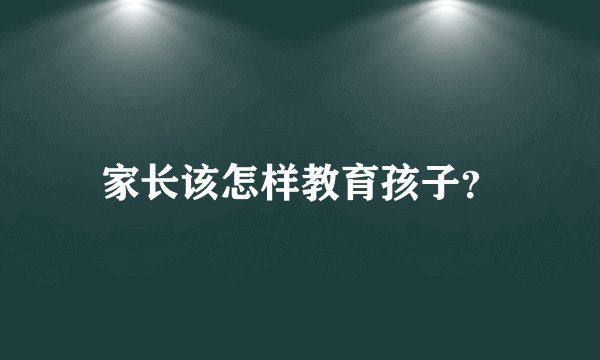 家长该怎样教育孩子？