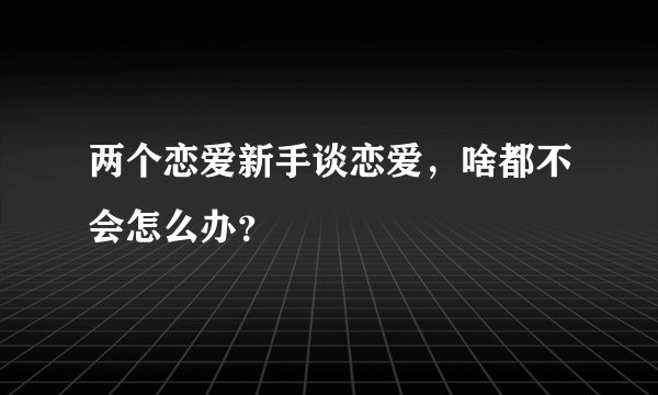 两个恋爱新手谈恋爱，啥都不会怎么办？