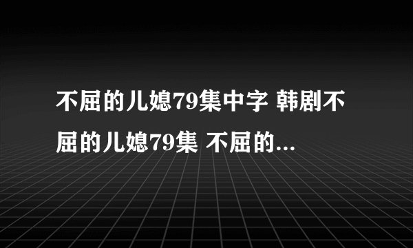不屈的儿媳79集中字 韩剧不屈的儿媳79集 不屈的儿媳80集中文版下载