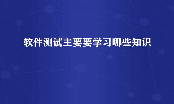 软件测试主要要学习哪些知识