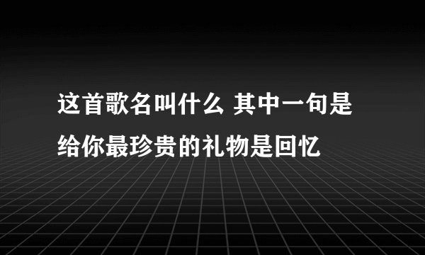 这首歌名叫什么 其中一句是给你最珍贵的礼物是回忆