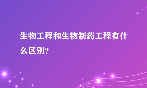 生物工程和生物制药工程有什么区别？