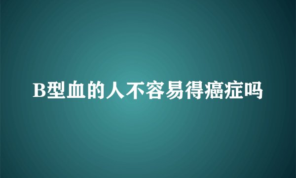 B型血的人不容易得癌症吗