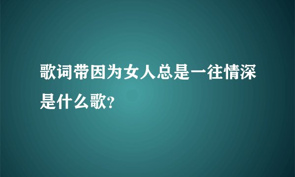 歌词带因为女人总是一往情深是什么歌？