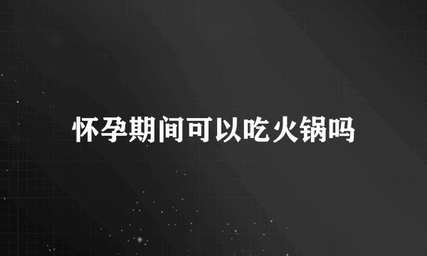 怀孕期间可以吃火锅吗