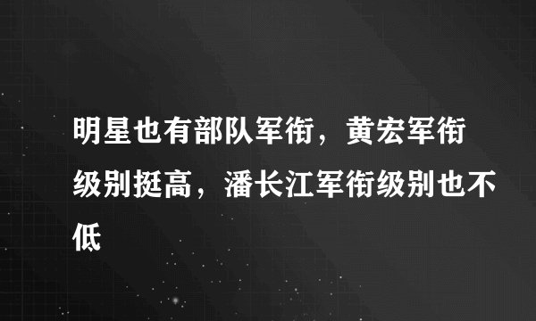 明星也有部队军衔,黄宏军衔级别挺高,潘长江军衔级别也不低