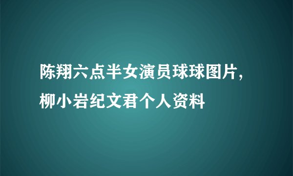 陈翔六点半女演员球球图片,柳小岩纪文君个人资料