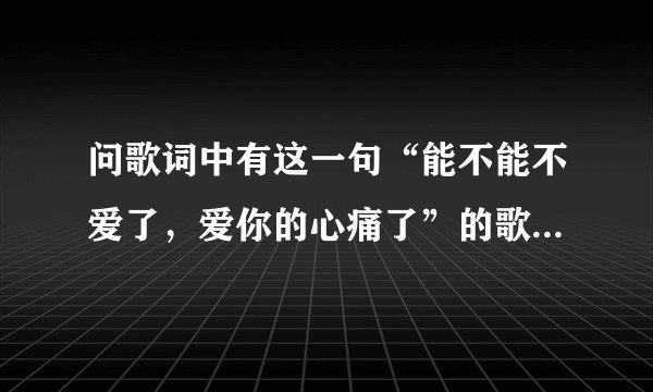 问歌词中有这一句“能不能不爱了，爱你的心痛了”的歌曲名叫什么啊？