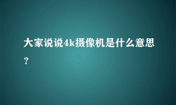 大家说说4k摄像机是什么意思？