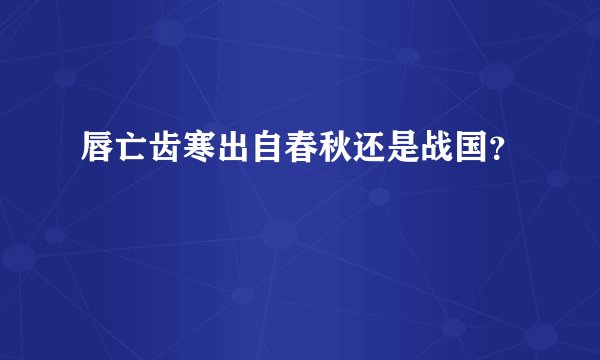 唇亡齿寒出自春秋还是战国？