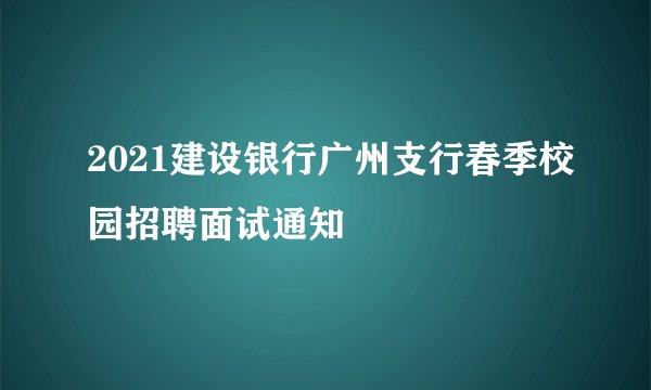 2021建设银行广州支行春季校园招聘面试通知