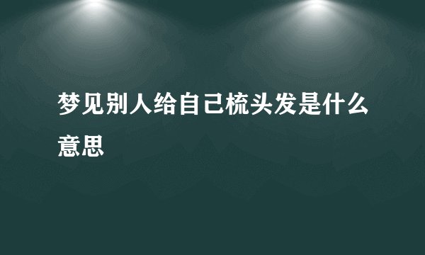 梦见别人给自己梳头发是什么意思